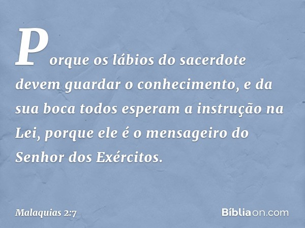 "Porque os lábios do sacerdote devem guardar o conhecimento, e da sua boca todos esperam a instrução na Lei, porque ele é o mensageiro do Senhor dos Exércitos. 