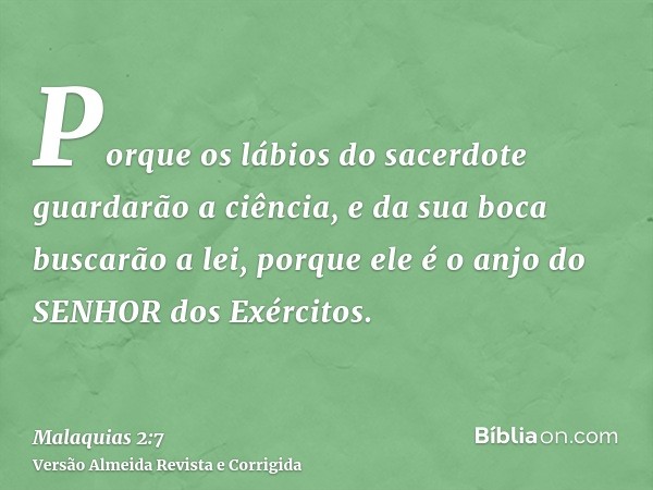 Porque os lábios do sacerdote guardarão a ciência, e da sua boca buscarão a lei, porque ele é o anjo do SENHOR dos Exércitos.