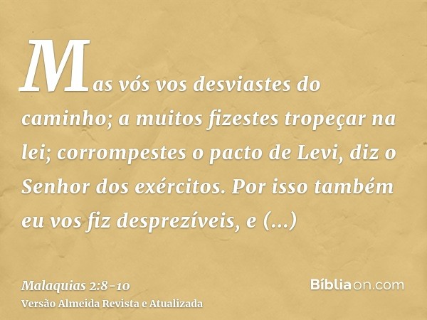 Mas vós vos desviastes do caminho; a muitos fizestes tropeçar na lei; corrompestes o pacto de Levi, diz o Senhor dos exércitos.Por isso também eu vos fiz despre