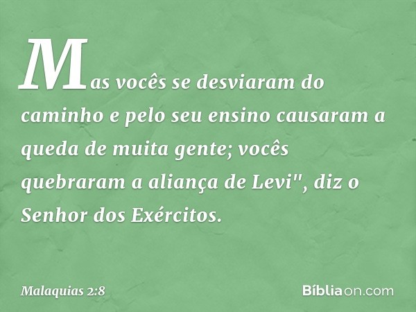 Mas vocês se desviaram do caminho e pelo seu ensino causaram a queda de muita gente; vocês quebraram a aliança de Levi", diz o Senhor dos Exércitos. -- Malaquia