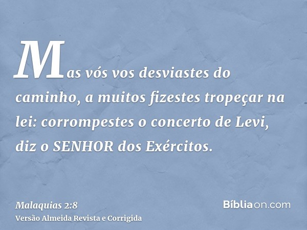 Mas vós vos desviastes do caminho, a muitos fizestes tropeçar na lei: corrompestes o concerto de Levi, diz o SENHOR dos Exércitos.
