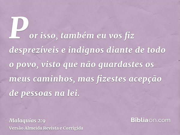Por isso, também eu vos fiz desprezíveis e indignos diante de todo o povo, visto que não guardastes os meus caminhos, mas fizestes acepção de pessoas na lei.