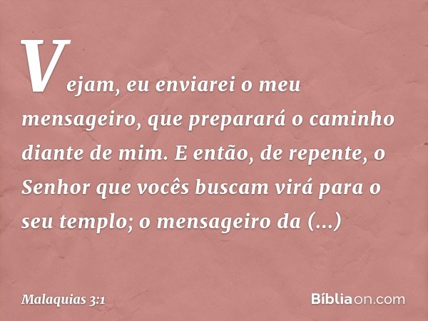 "Vejam, eu enviarei o meu mensagei­ro, que preparará o caminho diante de mim. E então, de repente, o Senhor que vocês buscam virá para o seu templo; o mensageir