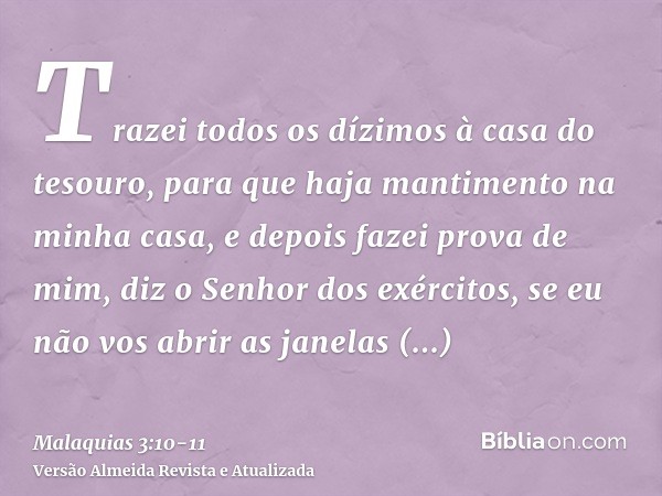 Trazei todos os dízimos à casa do tesouro, para que haja mantimento na minha casa, e depois fazei prova de mim, diz o Senhor dos exércitos, se eu não vos abrir 