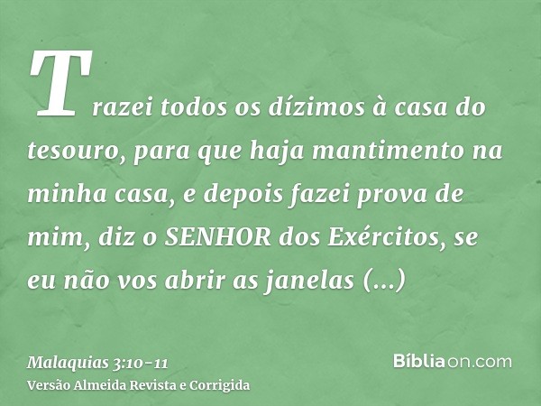 Trazei todos os dízimos à casa do tesouro, para que haja mantimento na minha casa, e depois fazei prova de mim, diz o SENHOR dos Exércitos, se eu não vos abrir 