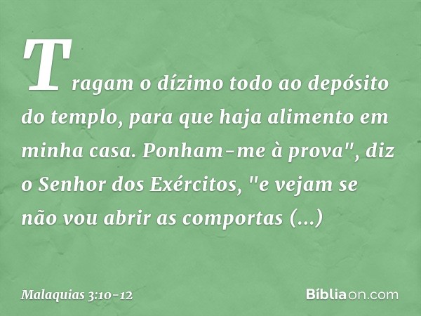 Tragam o dízimo todo ao depósito do templo, para que haja alimento em minha casa. Ponham-me à prova", diz o Senhor dos Exércitos, "e vejam se não vou abrir as c