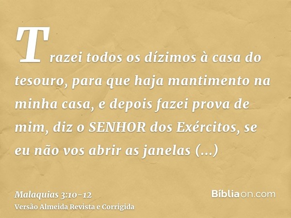 Trazei todos os dízimos à casa do tesouro, para que haja mantimento na minha casa, e depois fazei prova de mim, diz o SENHOR dos Exércitos, se eu não vos abrir 