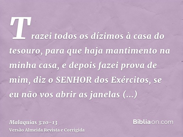 Trazei todos os dízimos à casa do tesouro, para que haja mantimento na minha casa, e depois fazei prova de mim, diz o SENHOR dos Exércitos, se eu não vos abrir 