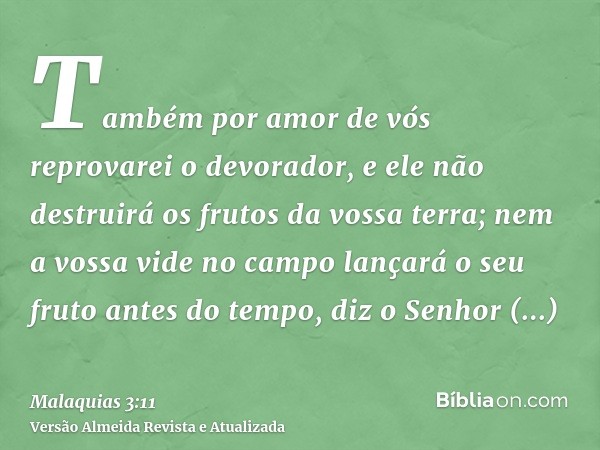 Também por amor de vós reprovarei o devorador, e ele não destruirá os frutos da vossa terra; nem a vossa vide no campo lançará o seu fruto antes do tempo, diz o