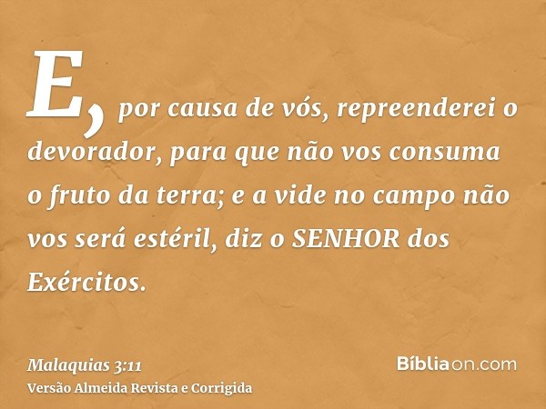 E, por causa de vós, repreenderei o devorador, para que não vos consuma o fruto da terra; e a vide no campo não vos será estéril, diz o SENHOR dos Exércitos.