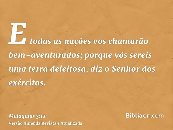 E todas as nações vos chamarão bem-aventurados; porque vós sereis uma terra deleitosa, diz o Senhor dos exércitos.