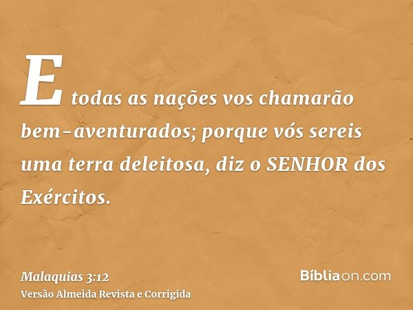 E todas as nações vos chamarão bem-aventurados; porque vós sereis uma terra deleitosa, diz o SENHOR dos Exércitos.