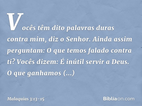 "Vocês têm dito palavras duras contra mim", diz o Senhor. "Ainda assim perguntam: 'O que temos falado contra ti?' "Vocês dizem: 'É inútil servir a Deus. O que g