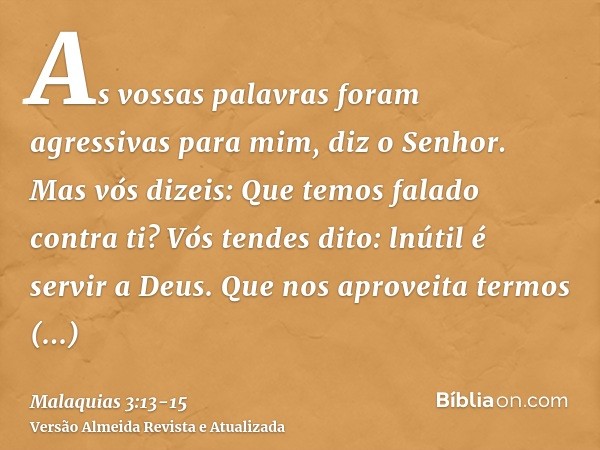 As vossas palavras foram agressivas para mim, diz o Senhor. Mas vós dizeis: Que temos falado contra ti?Vós tendes dito: lnútil é servir a Deus. Que nos aproveit