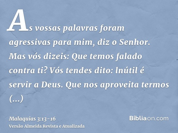 As vossas palavras foram agressivas para mim, diz o Senhor. Mas vós dizeis: Que temos falado contra ti?Vós tendes dito: lnútil é servir a Deus. Que nos aproveit