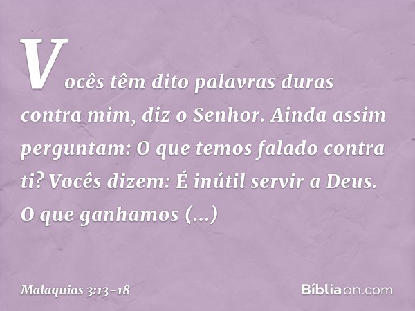 "Vocês têm dito palavras duras contra mim", diz o Senhor. "Ainda assim perguntam: 'O que temos falado contra ti?' "Vocês dizem: 'É inútil servir a Deus. O que g