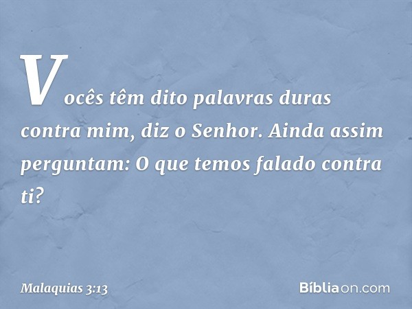 "Vocês têm dito palavras duras contra mim", diz o Senhor. "Ainda assim perguntam: 'O que temos falado contra ti?' -- Malaquias 3:13