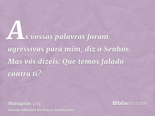 As vossas palavras foram agressivas para mim, diz o Senhor. Mas vós dizeis: Que temos falado contra ti?