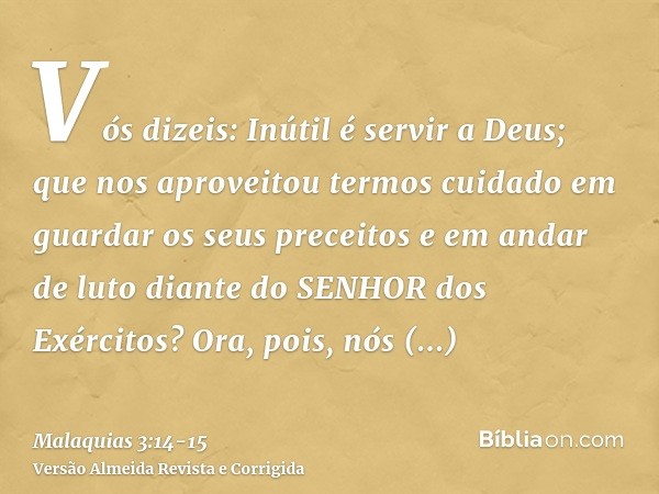 Vós dizeis: Inútil é servir a Deus; que nos aproveitou termos cuidado em guardar os seus preceitos e em andar de luto diante do SENHOR dos Exércitos?Ora, pois, 