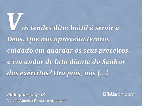 Vós tendes dito: lnútil é servir a Deus. Que nos aproveita termos cuidado em guardar os seus preceitos, e em andar de luto diante do Senhor dos exércitos?Ora po