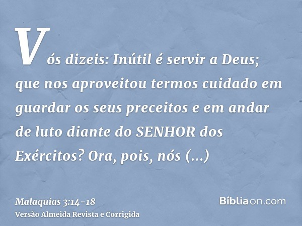 Vós dizeis: Inútil é servir a Deus; que nos aproveitou termos cuidado em guardar os seus preceitos e em andar de luto diante do SENHOR dos Exércitos?Ora, pois, 