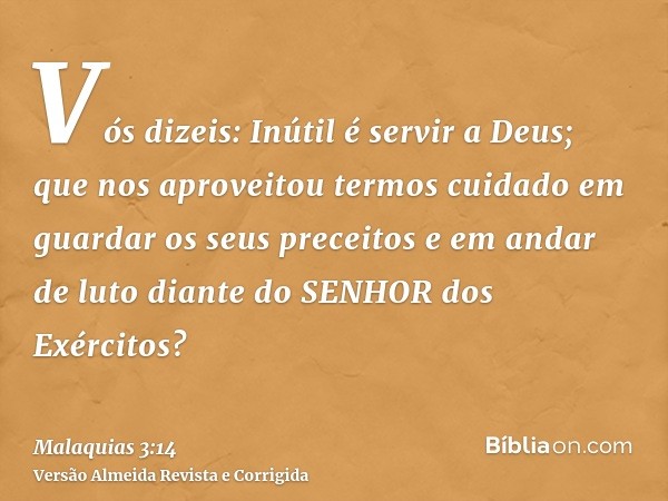 Vós dizeis: Inútil é servir a Deus; que nos aproveitou termos cuidado em guardar os seus preceitos e em andar de luto diante do SENHOR dos Exércitos?