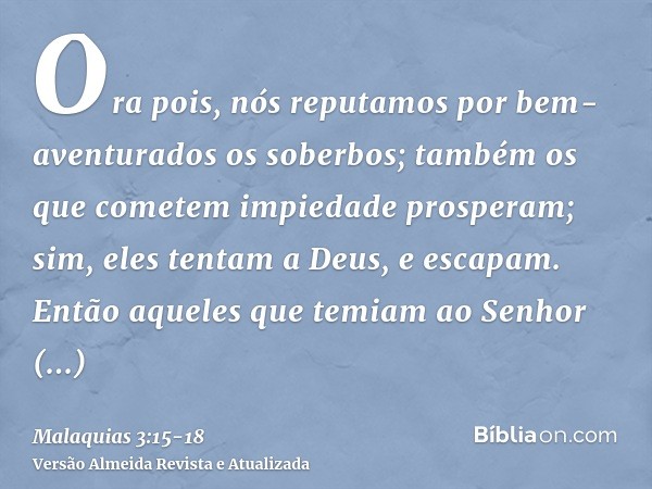 Ora pois, nós reputamos por bem-aventurados os soberbos; também os que cometem impiedade prosperam; sim, eles tentam a Deus, e escapam.Então aqueles que temiam 