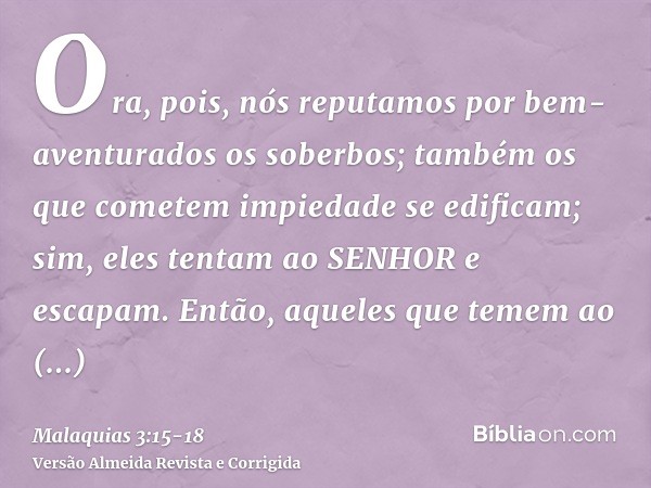 Ora, pois, nós reputamos por bem-aventurados os soberbos; também os que cometem impiedade se edificam; sim, eles tentam ao SENHOR e escapam.Então, aqueles que t