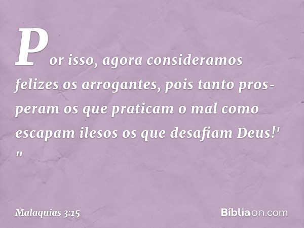 Por isso, agora consideramos felizes os arrogantes, pois tanto prosperam os que praticam o mal como escapam ilesos os que desafiam Deus!' " -- Malaquias 3:15