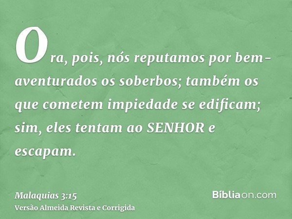 Ora, pois, nós reputamos por bem-aventurados os soberbos; também os que cometem impiedade se edificam; sim, eles tentam ao SENHOR e escapam.