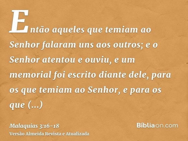 Então aqueles que temiam ao Senhor falaram uns aos outros; e o Senhor atentou e ouviu, e um memorial foi escrito diante dele, para os que temiam ao Senhor, e pa