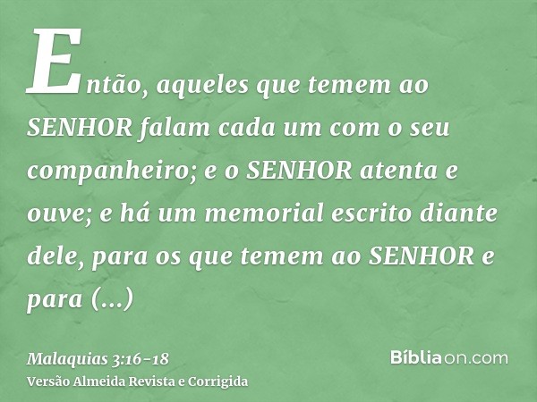 Então, aqueles que temem ao SENHOR falam cada um com o seu companheiro; e o SENHOR atenta e ouve; e há um memorial escrito diante dele, para os que temem ao SEN