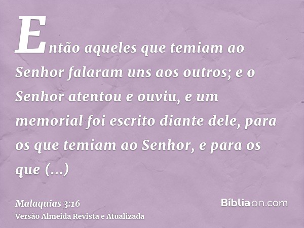 Então aqueles que temiam ao Senhor falaram uns aos outros; e o Senhor atentou e ouviu, e um memorial foi escrito diante dele, para os que temiam ao Senhor, e pa