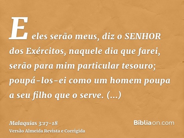 E eles serão meus, diz o SENHOR dos Exércitos, naquele dia que farei, serão para mim particular tesouro; poupá-los-ei como um homem poupa a seu filho que o serv