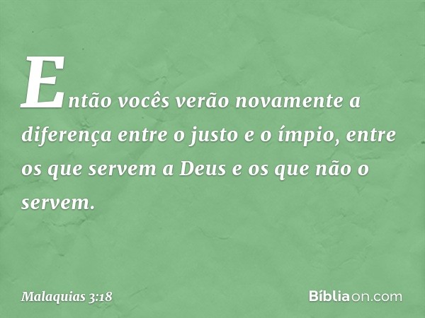 Então vocês verão novamente a diferença entre o justo e o ímpio, entre os que servem a Deus e os que não o servem. -- Malaquias 3:18