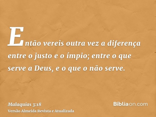 Então vereis outra vez a diferença entre o justo e o ímpio; entre o que serve a Deus, e o que o não serve.