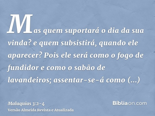 Mas quem suportará o dia da sua vinda? e quem subsistirá, quando ele aparecer? Pois ele será como o fogo de fundidor e como o sabão de lavandeiros;assentar-se-á