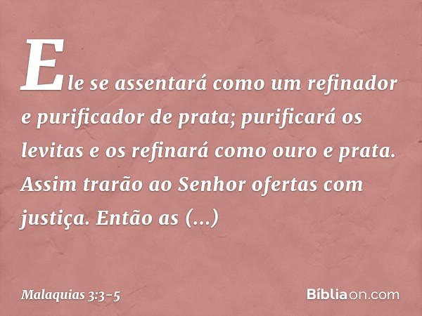 Ele se assentará como um refinador e purificador de prata; purificará os levitas e os refinará como ouro e prata. Assim trarão ao Senhor ofertas com justiça. En