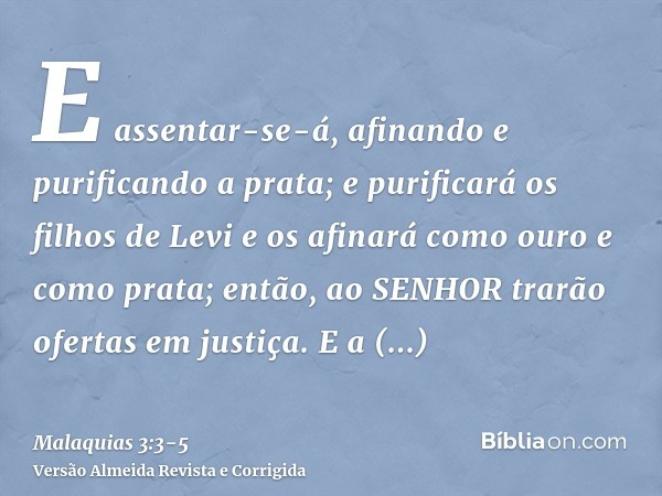 E assentar-se-á, afinando e purificando a prata; e purificará os filhos de Levi e os afinará como ouro e como prata; então, ao SENHOR trarão ofertas em justiça.