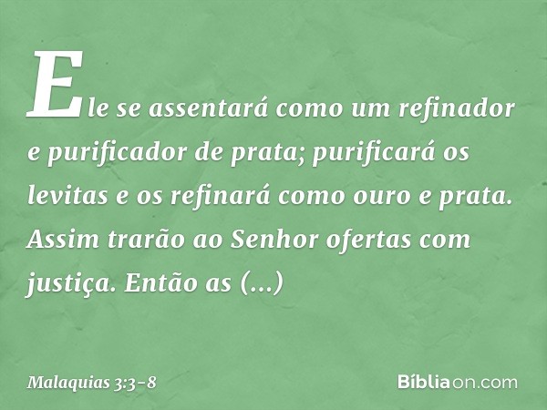 Ele se assentará como um refinador e purificador de prata; purificará os levitas e os refinará como ouro e prata. Assim trarão ao Senhor ofertas com justiça. En