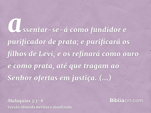 assentar-se-á como fundidor e purificador de prata; e purificará os filhos de Levi, e os refinará como ouro e como prata, até que tragam ao Senhor ofertas em ju