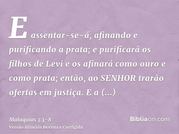 E assentar-se-á, afinando e purificando a prata; e purificará os filhos de Levi e os afinará como ouro e como prata; então, ao SENHOR trarão ofertas em justiça.