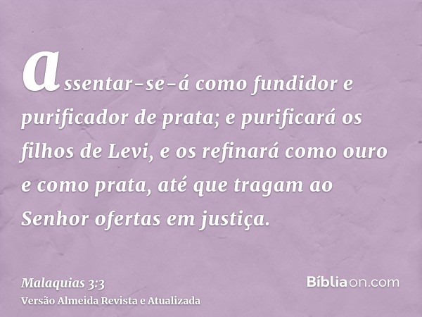 assentar-se-á como fundidor e purificador de prata; e purificará os filhos de Levi, e os refinará como ouro e como prata, até que tragam ao Senhor ofertas em ju