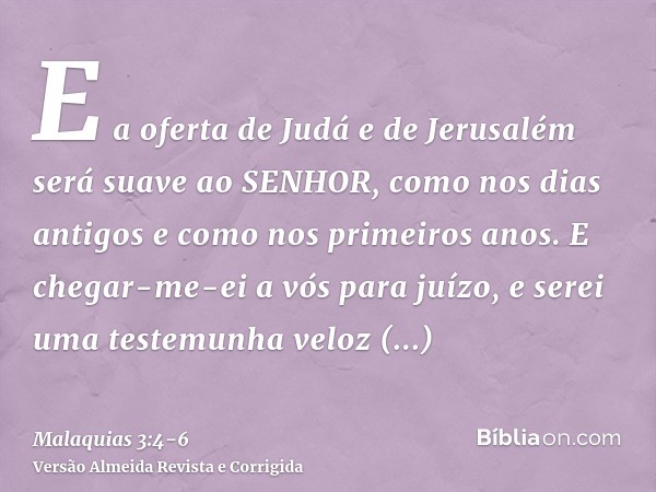 E a oferta de Judá e de Jerusalém será suave ao SENHOR, como nos dias antigos e como nos primeiros anos.E chegar-me-ei a vós para juízo, e serei uma testemunha 