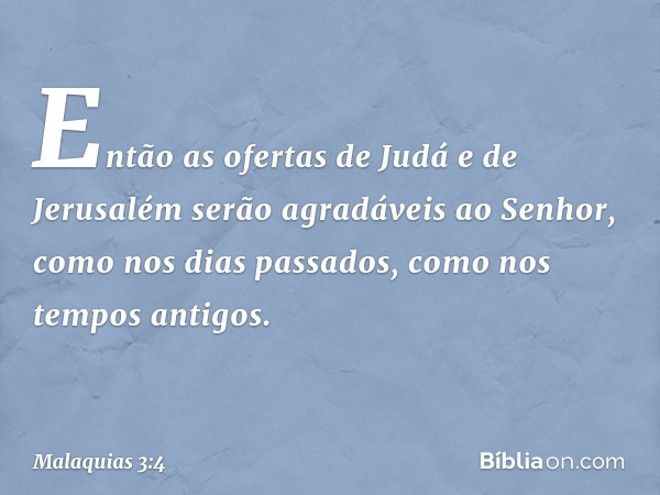 Então as ofertas de Judá e de Jerusalém serão agradáveis ao Senhor, como nos dias passados, como nos tempos antigos. -- Malaquias 3:4