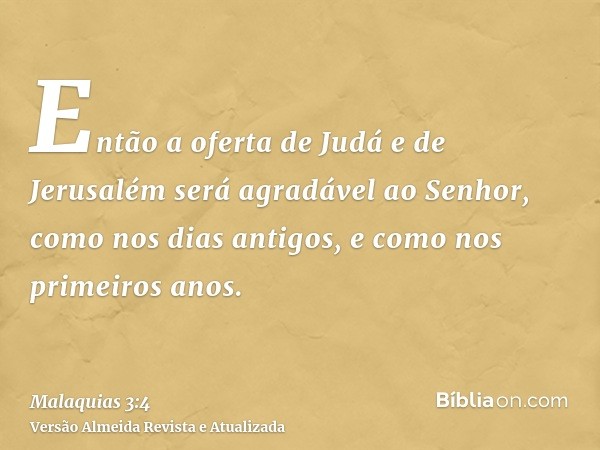 Então a oferta de Judá e de Jerusalém será agradável ao Senhor, como nos dias antigos, e como nos primeiros anos.