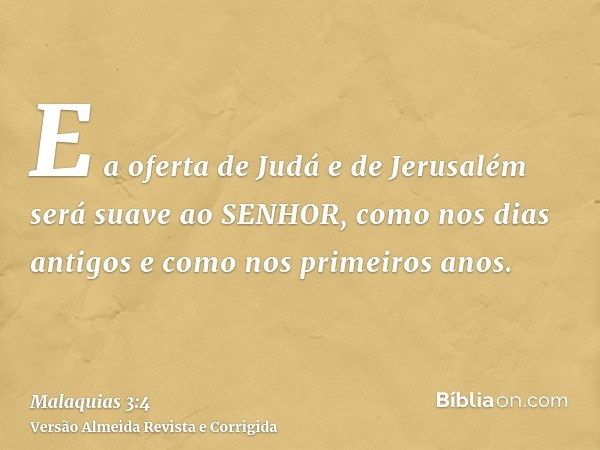 E a oferta de Judá e de Jerusalém será suave ao SENHOR, como nos dias antigos e como nos primeiros anos.