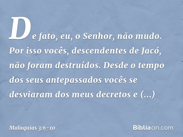 "De fato, eu, o Senhor, não mudo. Por isso vocês, descendentes de Jacó, não foram destruídos. Desde o tempo dos seus antepassados vocês se desviaram dos meus d