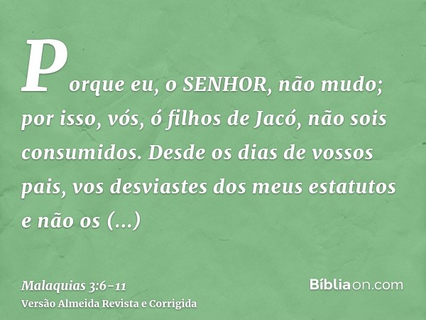 Porque eu, o SENHOR, não mudo; por isso, vós, ó filhos de Jacó, não sois consumidos.Desde os dias de vossos pais, vos desviastes dos meus estatutos e não os gua