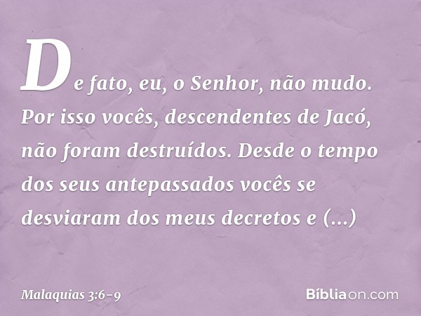 "De fato, eu, o Senhor, não mudo. Por isso vocês, descendentes de Jacó, não foram destruídos. Desde o tempo dos seus antepassa­dos vocês se desviaram dos meus d